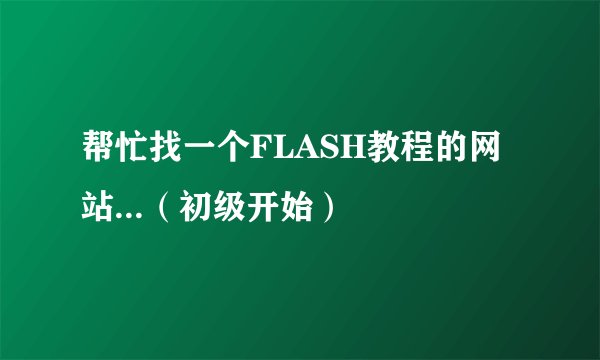 帮忙找一个FLASH教程的网站...（初级开始）