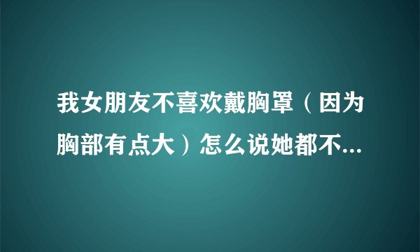 我女朋友不喜欢戴胸罩（因为胸部有点大）怎么说她都不听，说戴的不舒服，该怎么劝她呢...