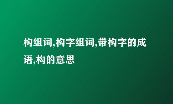 构组词,构字组词,带构字的成语,构的意思