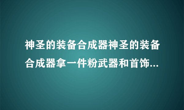 神圣的装备合成器神圣的装备合成器拿一件粉武器和首饰能合出什么