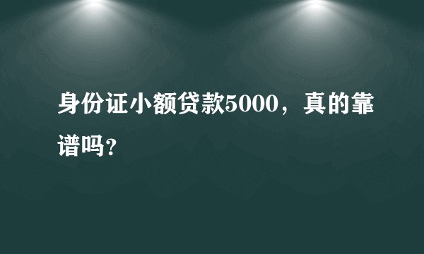 身份证小额贷款5000,真的靠谱吗?