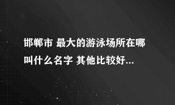 邯郸市 最大的游泳场所在哪 叫什么名字 其他比较好一点的都有哪  在