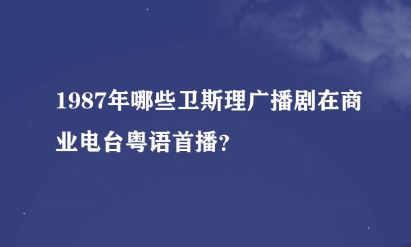 1987年哪些卫斯理广播剧在商业电台粤语首播？
