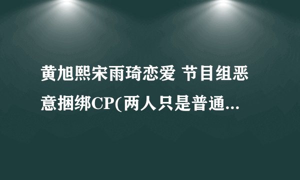 黄旭熙宋雨琦恋爱 节目组恶意捆绑CP(两人只是普通朋友关系)