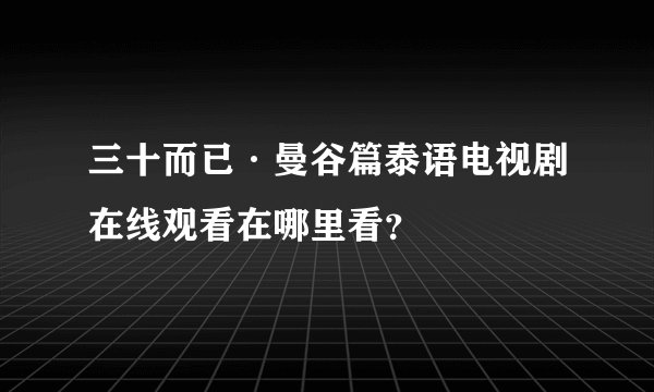 三十而已·曼谷篇泰语电视剧在线观看在哪里看？