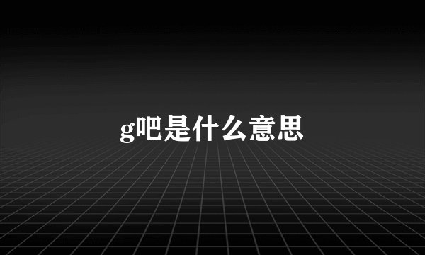 g吧是什么意思