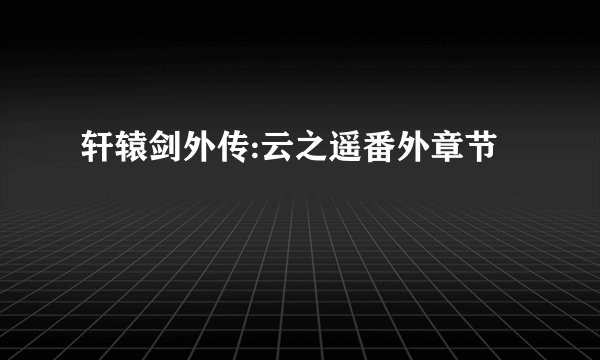 轩辕剑外传:云之遥番外章节