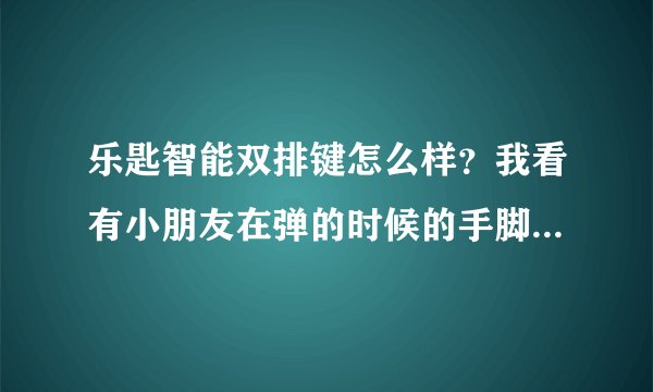 乐匙智能双排键怎么样？我看有小朋友在弹的时候的手脚并用，很繁忙的