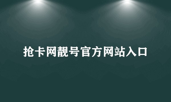 抢卡网靓号官方网站入口