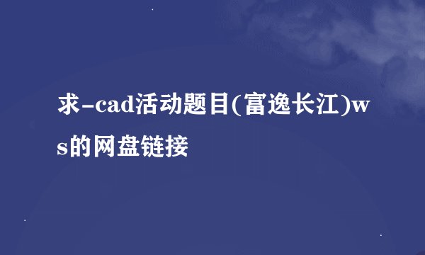 求-cad活动题目(富逸长江)ws的网盘链接