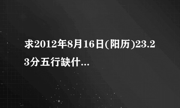 求2012年8月16日(阳历)23.23分五行缺什么???