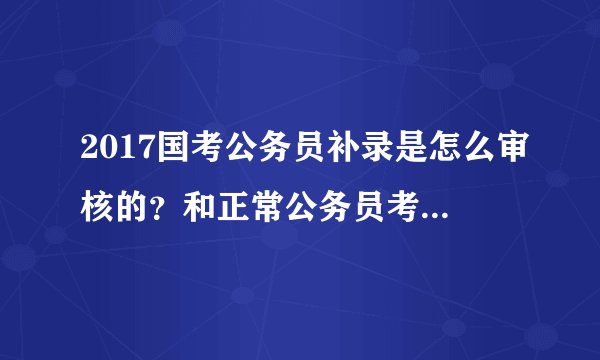 2017国考公务员补录是怎么审核的？和正常公务员考试有什么区别？