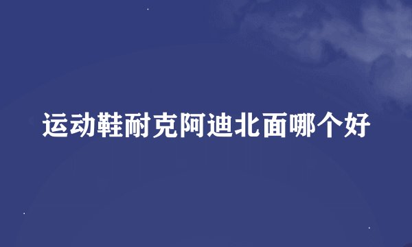运动鞋耐克阿迪北面哪个好