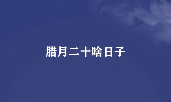 腊月二十啥日子