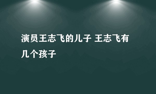 演员王志飞的儿子 王志飞有几个孩子