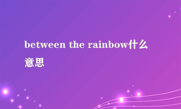 between the rainbow什么意思