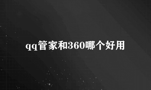 qq管家和360哪个好用