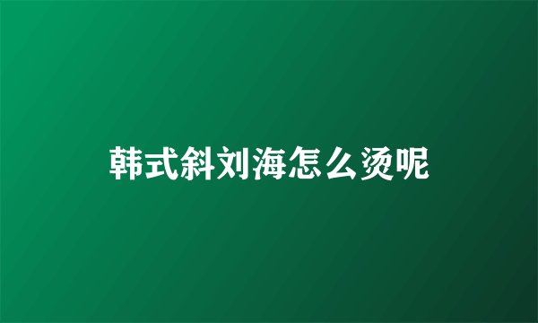 韩式斜刘海怎么烫呢