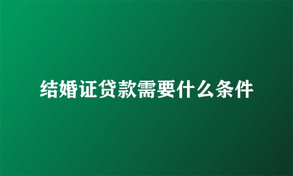 结婚证贷款需要什么条件