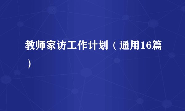 教师家访工作计划（通用16篇）