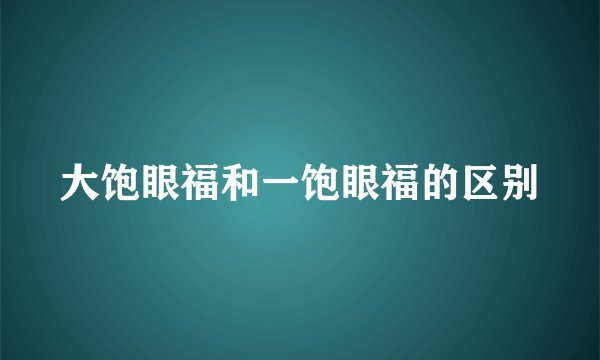 大饱眼福和一饱眼福的区别
