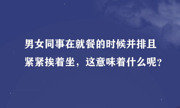 男女同事在就餐的时候并排且紧紧挨着坐，这意味着什么呢？