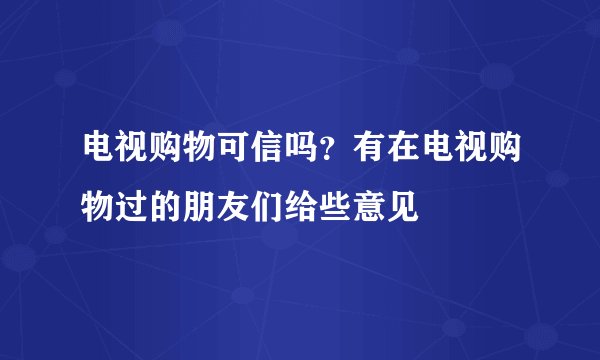 电视购物可信吗？有在电视购物过的朋友们给些意见