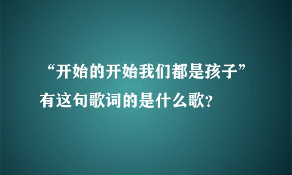 “开始的开始我们都是孩子”有这句歌词的是什么歌？
