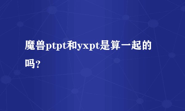 魔兽ptpt和yxpt是算一起的吗？