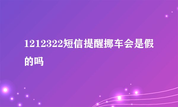 1212322短信提醒挪车会是假的吗