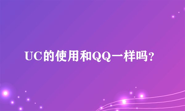 UC的使用和QQ一样吗？