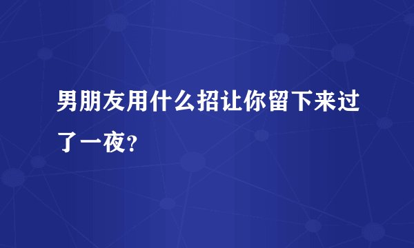 男朋友用什么招让你留下来过了一夜？