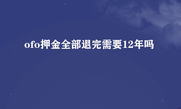 ofo押金全部退完需要12年吗