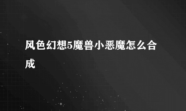 风色幻想5魔兽小恶魔怎么合成