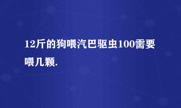 12斤的狗喂汽巴驱虫100需要喂几颗.