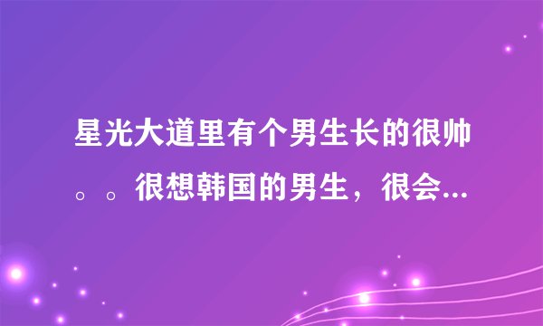 星光大道里有个男生长的很帅。。很想韩国的男生，很会跳舞。。跟庞鸿博一起的那场比赛得了第二名。。他叫