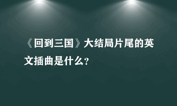 《回到三国》大结局片尾的英文插曲是什么？