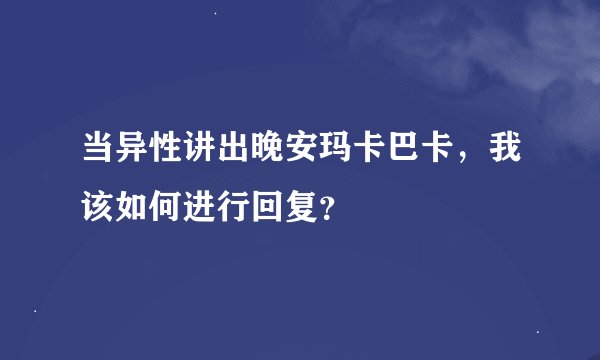 当异性讲出晚安玛卡巴卡,我该如何进行回复?
