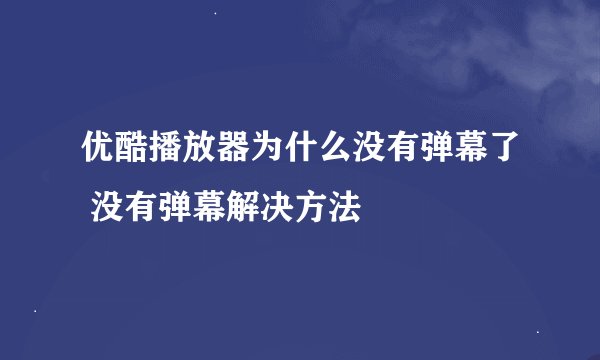 优酷播放器为什么没有弹幕了 没有弹幕解决方法