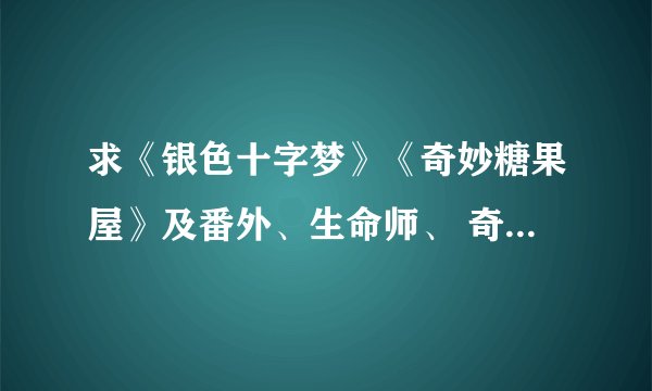 求《银色十字梦》《奇妙糖果屋》及番外、生命师、 奇异咖啡屋txt