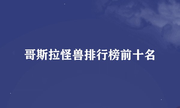 哥斯拉怪兽排行榜前十名