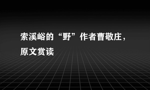 索溪峪的“野”作者曹敬庄，原文赏读
