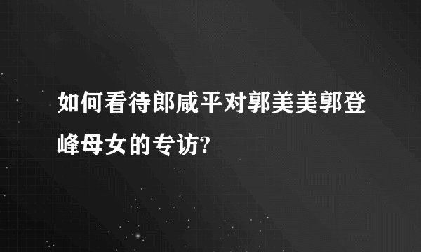 如何看待郎咸平对郭美美郭登峰母女的专访?