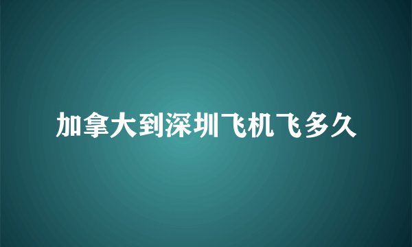 加拿大到深圳飞机飞多久