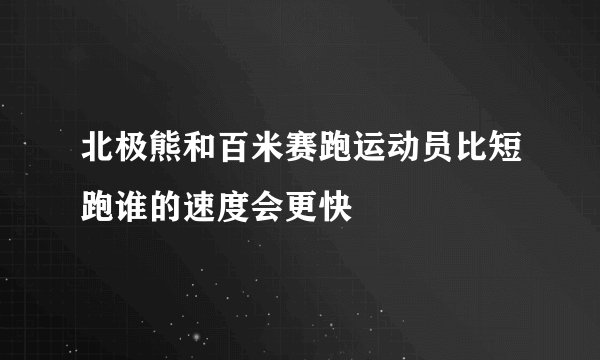 北极熊和百米赛跑运动员比短跑谁的速度会更快