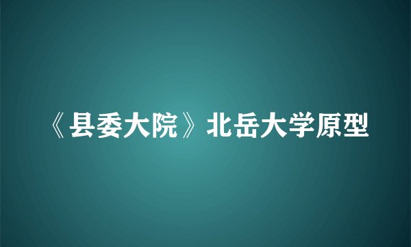 《县委大院》北岳大学原型