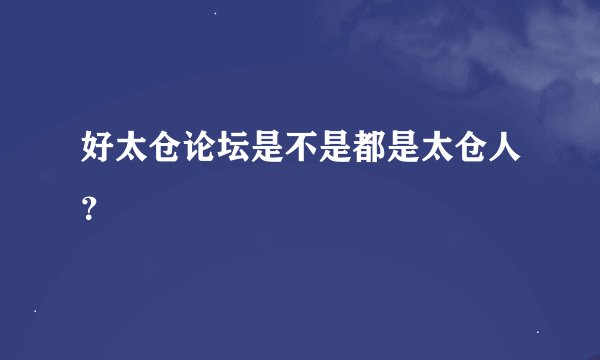 好太仓论坛是不是都是太仓人？