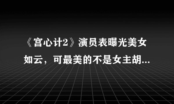 《宫心计2》演员表曝光美女如云，可最美的不是女主胡定欣、刘心悠