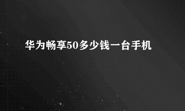 华为畅享50多少钱一台手机