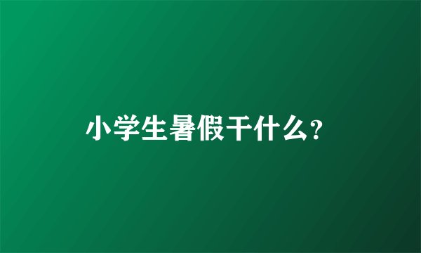 小学生暑假干什么？